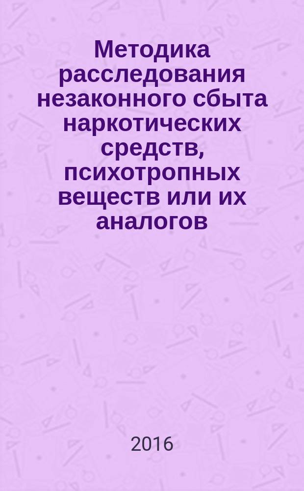 Методика расследования незаконного сбыта наркотических средств, психотропных веществ или их аналогов, совершенного с использованием интернет-магазинов : учебное пособие : для курсантов и слушателей образовательных организаций МВД России