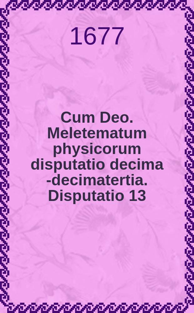 Cum Deo. Meletematum physicorum disputatio decima [-decimatertia]. Disputatio 13 : De elementis,
