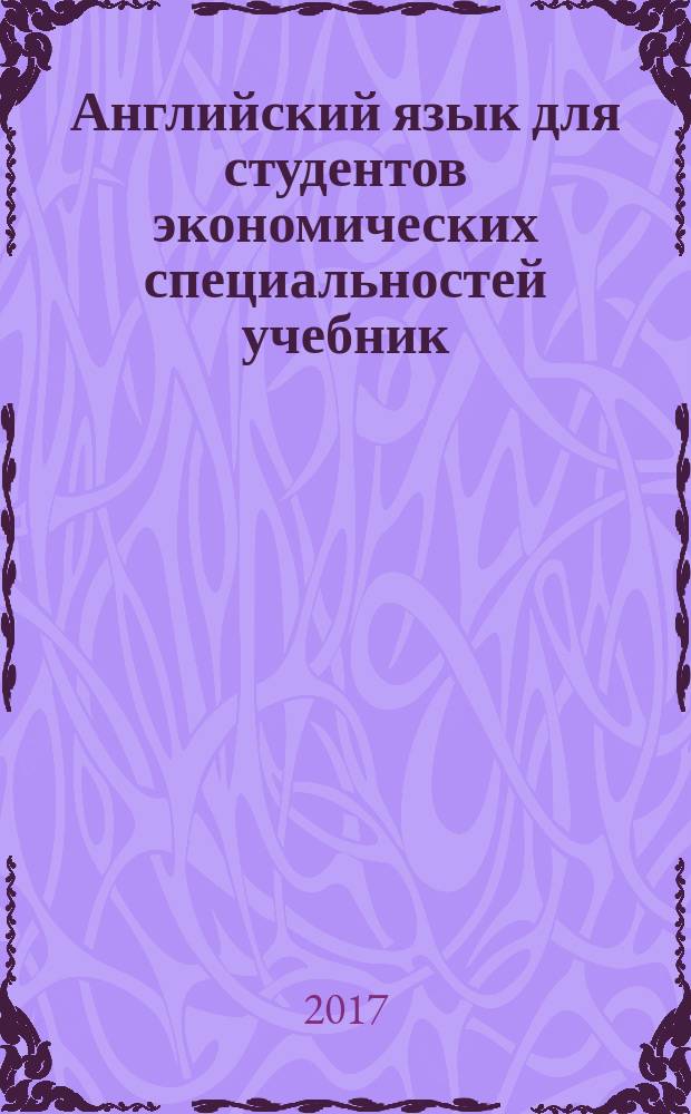 Английский язык для студентов экономических специальностей учебник : уровень B1-B2 : учебник : для студентов высших учебных заведений, обучающихся по направлению подготовки 38.03.01 "Экономика" (квалификация "бакалавр")
