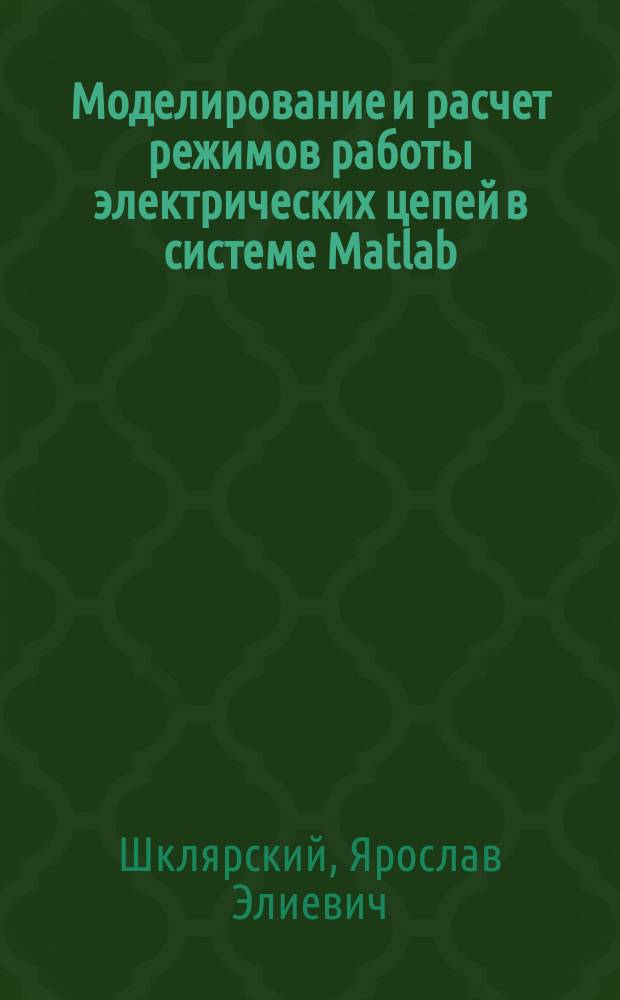 Моделирование и расчет режимов работы электрических цепей в системе Matlab : учебное пособие : для студентов специальности 13.03.02 "Электроэнергетика и электротехника"