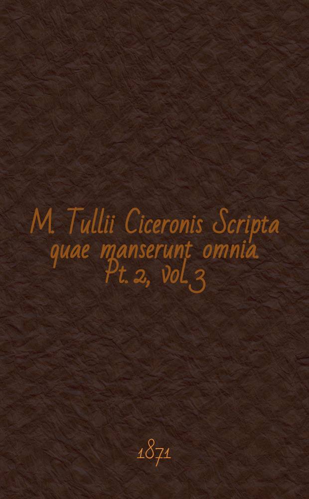 M. Tullii Ciceronis Scripta quae manserunt omnia. Pt. 2, vol. 3