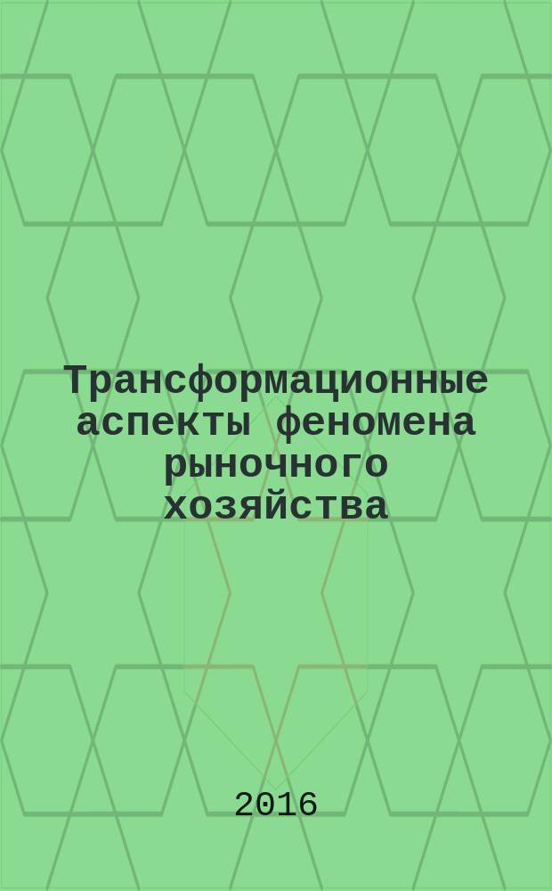 Трансформационные аспекты феномена рыночного хозяйства : монография