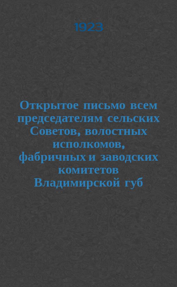 Открытое письмо всем председателям сельских Советов, волостных исполкомов, фабричных и заводских комитетов Владимирской губ. от Президиума Владимирского губернского исполнительного комитета и Комитета при нем помощи инвалидам войны. 16 апр. 1923 г. : листовка