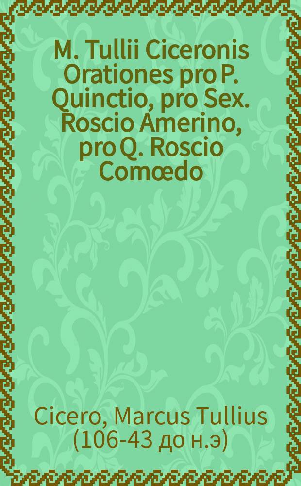 M. Tullii Ciceronis Orationes pro P. Quinctio, pro Sex. Roscio Amerino, pro Q. Roscio Com&oelig;do = Речи Марка Туллия Цицерона "В защиту Публия Квинкция", "В защиту Секста Росция из Америи", "В защиту актёра Квинта Росция"