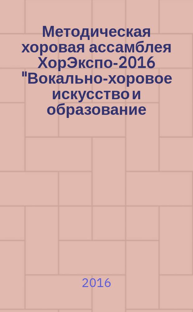 Методическая хоровая ассамблея ХорЭкспо-2016 "Вокально-хоровое искусство и образование: вчера, сегодня, завтра", [осень 2016] : сборник методических материалов