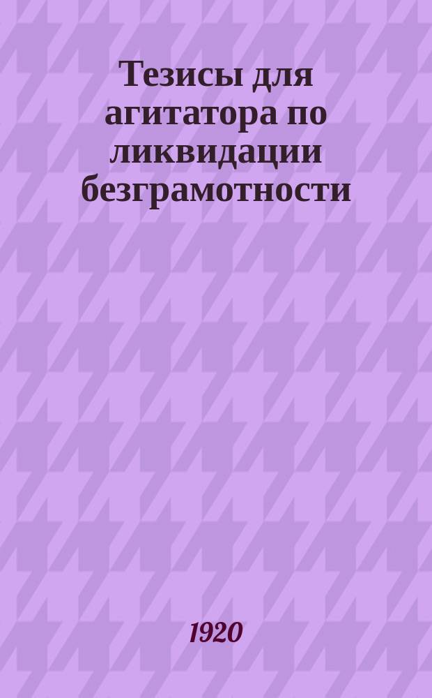 Тезисы для агитатора по ликвидации безграмотности; Слово к трудящимся о борьбе с безграмотностью: листовка