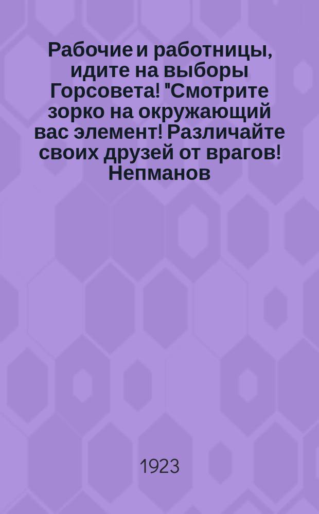 Рабочие и работницы, идите на выборы Горсовета! "Смотрите зорко на окружающий вас элемент! Различайте своих друзей от врагов! Непманов, торговцев не допускайте..." : листовка