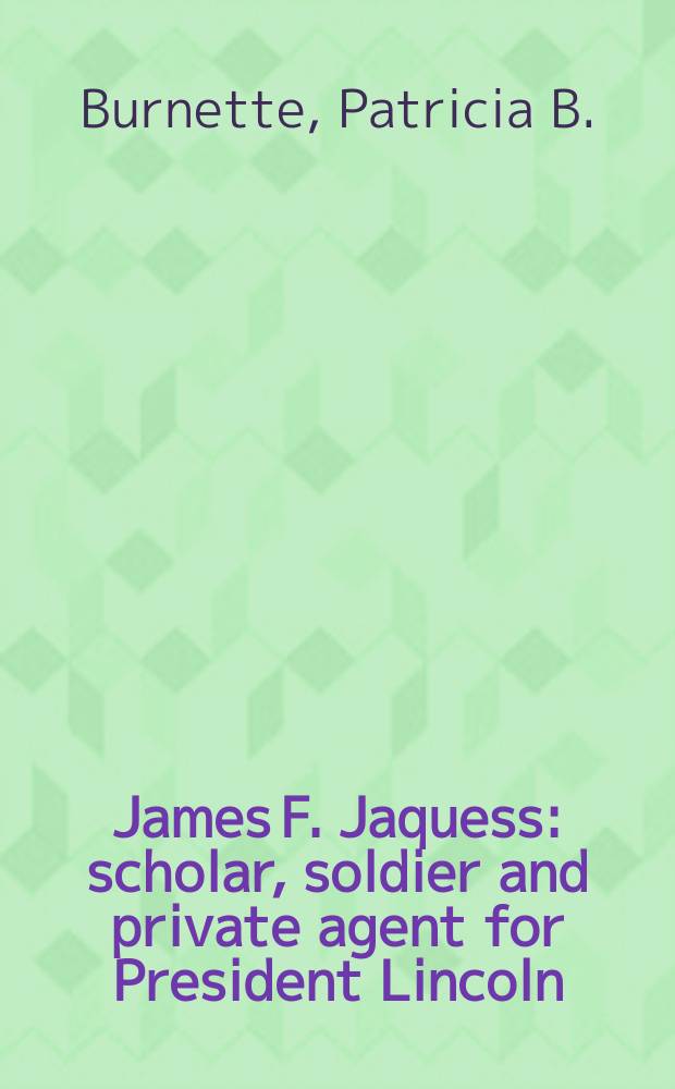 James F. Jaquess : scholar, soldier and private agent for President Lincoln = Джеймс Ф. Жак: учитель, солдат и личный агент президента Линкольна