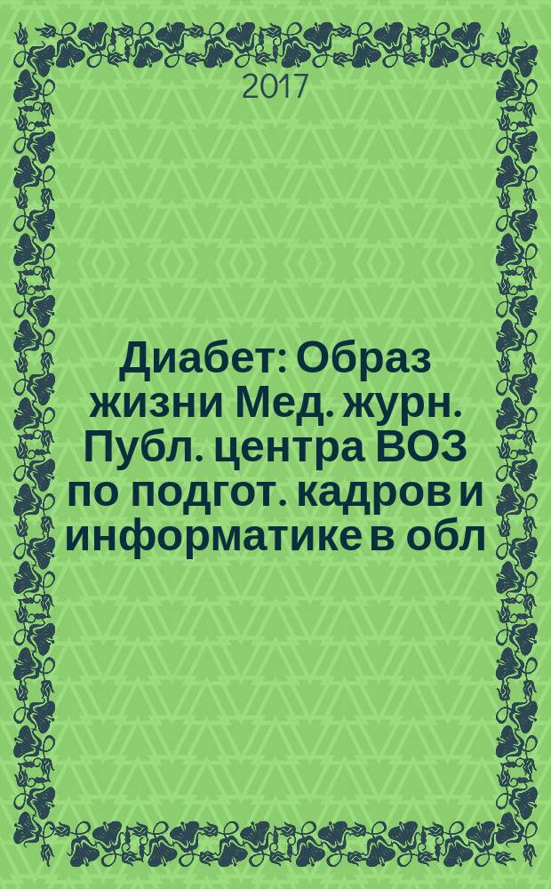 Диабет : Образ жизни Мед. журн. Публ. центра ВОЗ по подгот. кадров и информатике в обл. диабета. (Центр. ин-т усоверш. врачей, Москва. СССР) и Центра ВОЗ по диабету (Междунар. Диабетол. центр. Миннеаполис, США) в сотрудничестве с ВОЗ. 2017, № 2