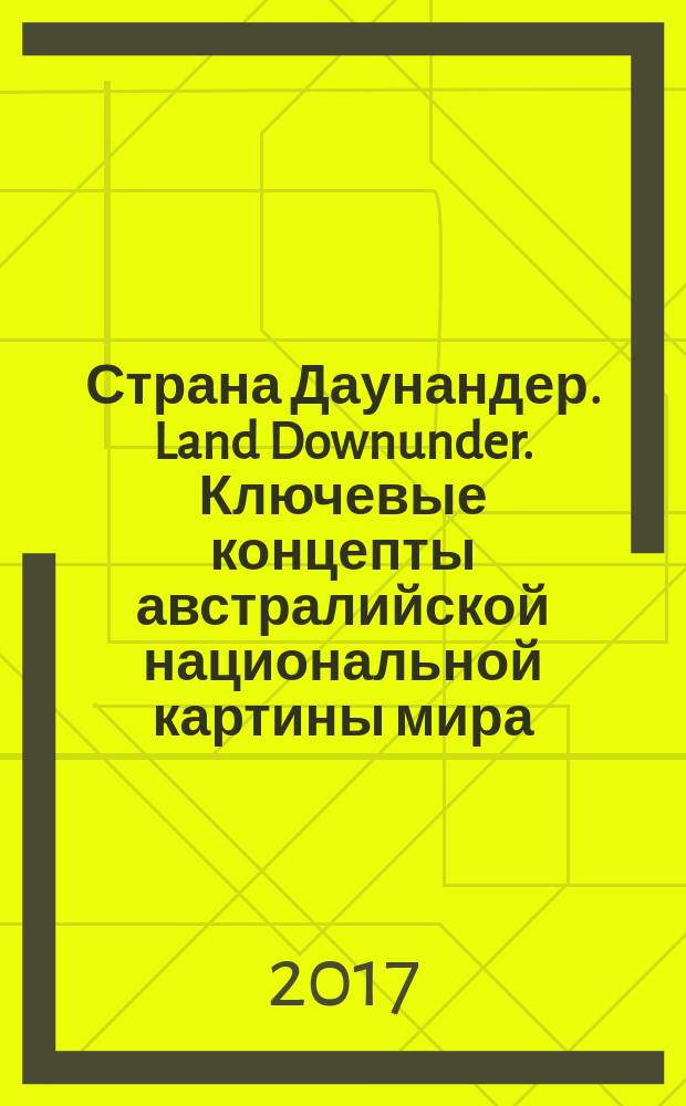 Страна Даунандер. Land Downunder. Ключевые концепты австралийской национальной картины мира: условия формирования и проблемы взаимодействия языков и культур : монография