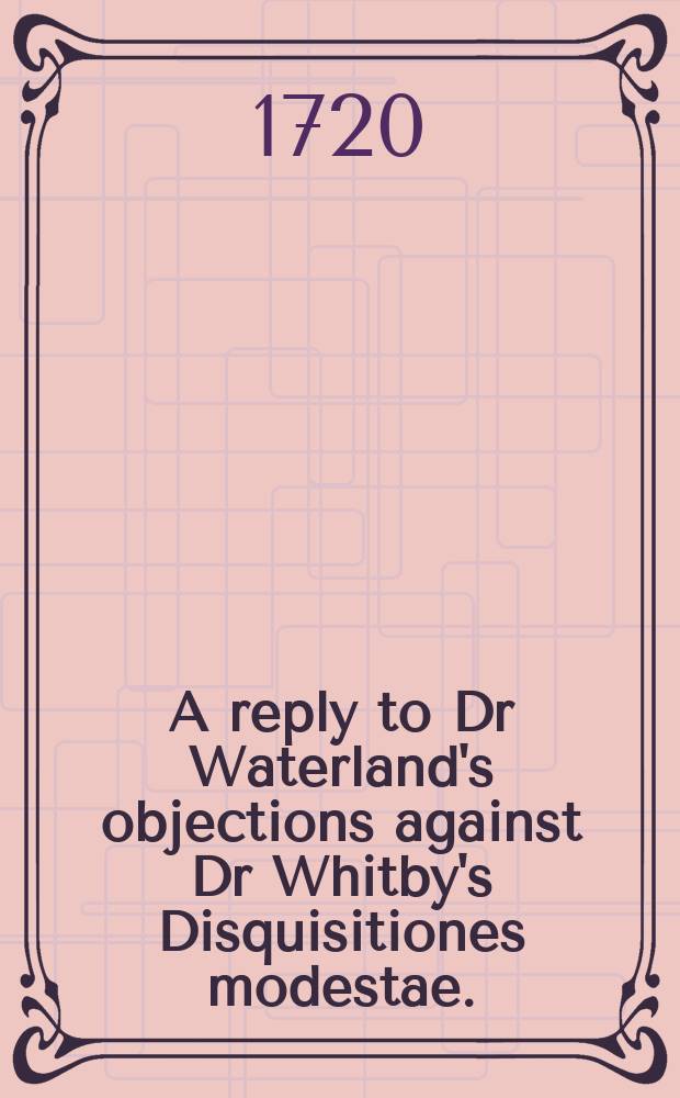 A reply to Dr Waterland's objections against Dr Whitby's Disquisitiones modestae.