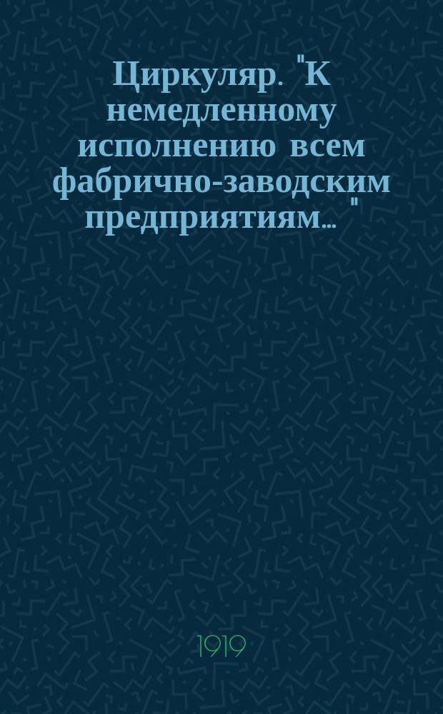 Циркуляр. "К немедленному исполнению всем фабрично-заводским предприятиям ...": [О своевременной доставке статистических сведений о промышленных предприятиях : листовка
