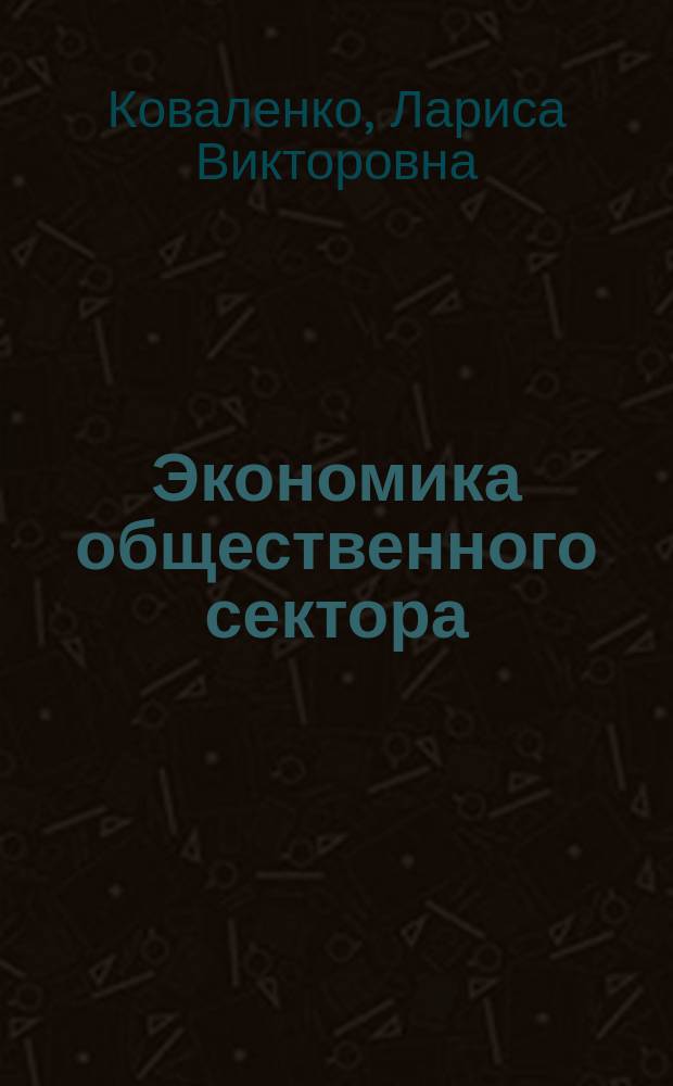 Экономика общественного сектора : учебное пособие : для студентов, изучающих дисциплины "Экономика общественного сектора и некоммерческих организаций", "Экономика государственного и муниципального сектора", "Органы государственной власти в системе обеспечения экономической безопасности", "Экономическая теория"