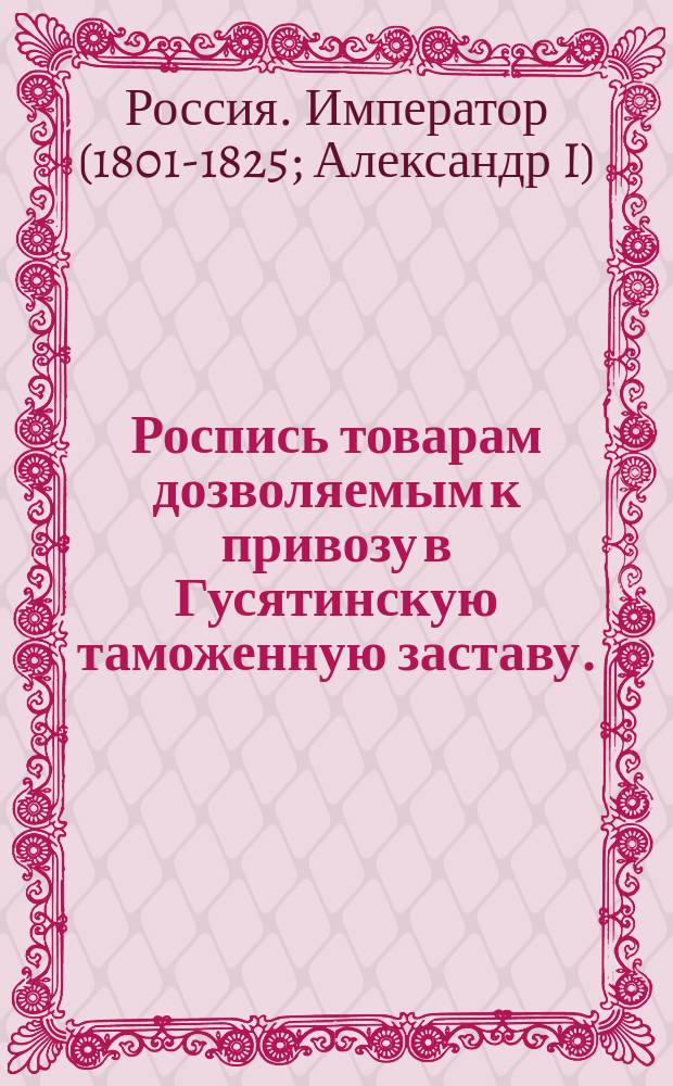 Роспись товарам дозволяемым к привозу в Гусятинскую таможенную заставу.