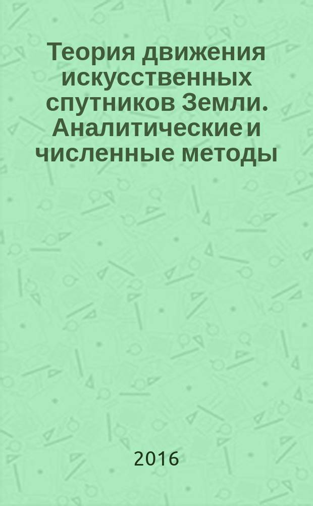 Теория движения искусственных спутников Земли. Аналитические и численные методы : учебное пособие : по курсу "Небесная механика", по специальности 011501 "Астрономия", по направлению 030302 "Физика и астрономия"