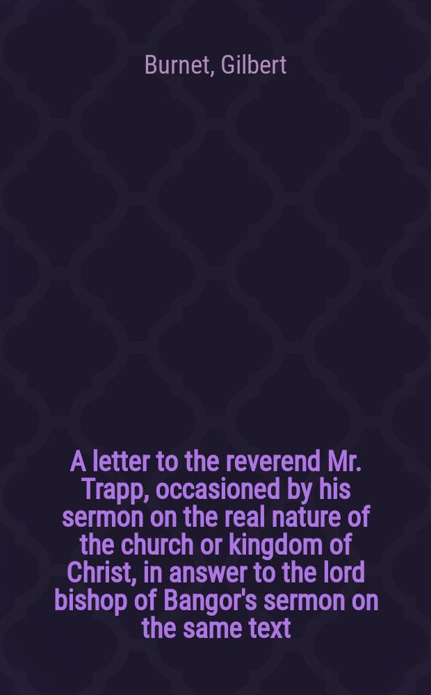 A letter to the reverend Mr. Trapp, occasioned by his sermon on the real nature of the church or kingdom of Christ, in answer to the lord bishop of Bangor's sermon on the same text; wherein the postcript also is considered.