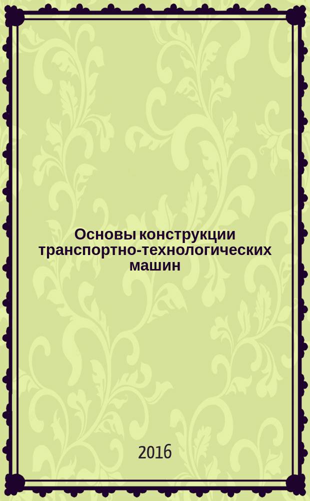 Основы конструкции транспортно-технологических машин : учебное пособие : для студентов направлений 23.03.03 "Эксплуатация торгово-технологических машин и комплексов", 43.03.01 "Сервис" всех форм обучения