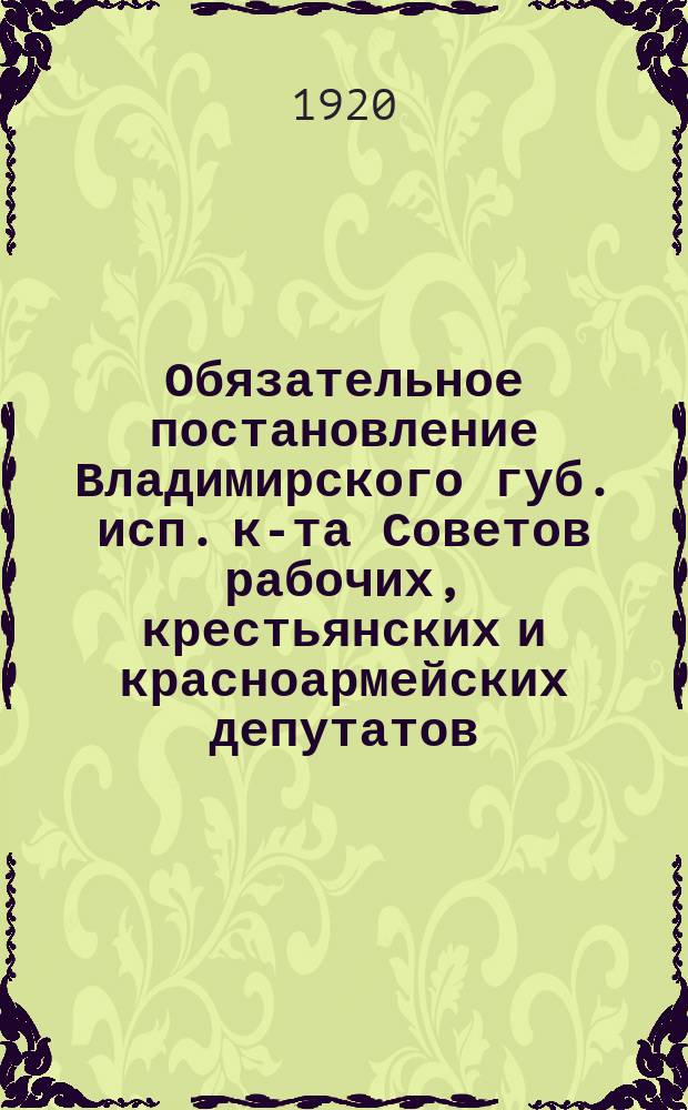 Обязательное постановление Владимирского губ. исп. к-та Советов рабочих, крестьянских и красноармейских депутатов: [Об охране шоссейных и грунтовых дорог : листовка