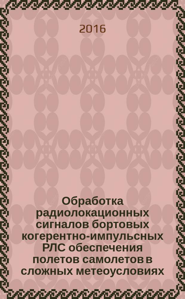 Обработка радиолокационных сигналов бортовых когерентно-импульсных РЛС обеспечения полетов самолетов в сложных метеоусловиях : монография