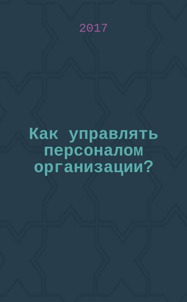 Как управлять персоналом организации? : сборник кейсов