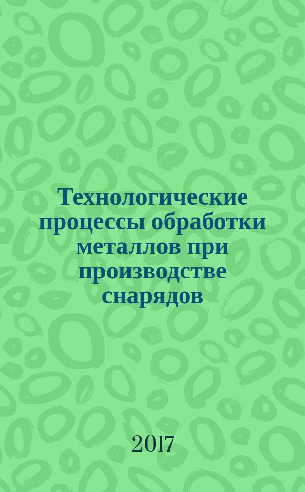 Технологические процессы обработки металлов при производстве снарядов : учебное пособие [в 2 ч.]. Ч. 2