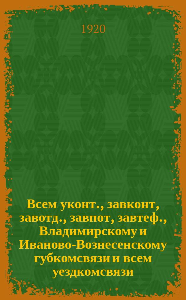 Всем уконт., завконт, завотд., завпот, завтеф., Владимирскому и Иваново-Вознесенскому губкомсвязи и всем уездкомсвязи. Циркулярно, апр. дня 1920 г., губ. г. Владимир: [Об упорядочении администативного аппарата : листовка