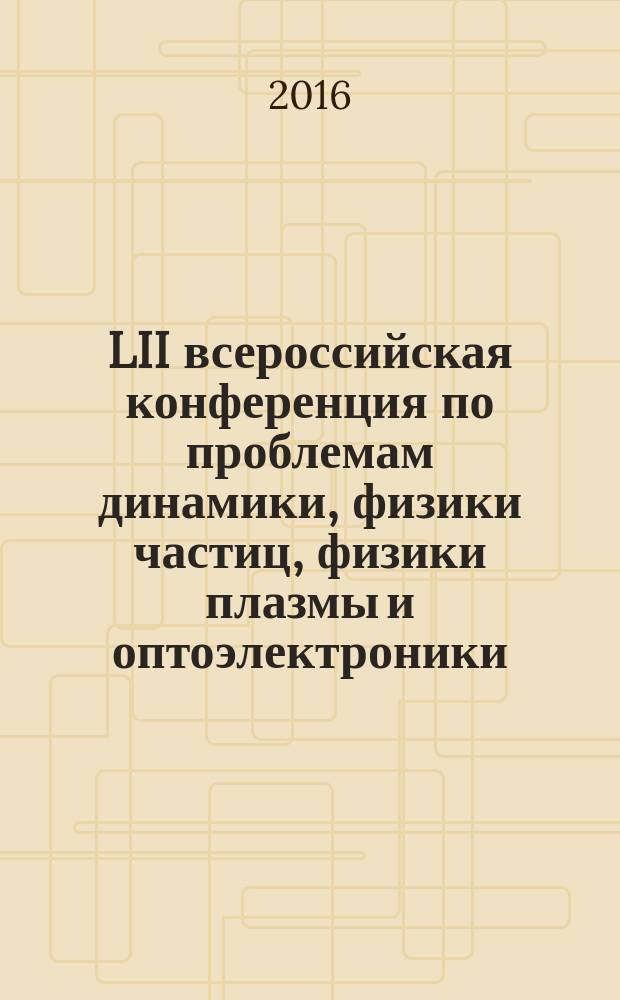 LII всероссийская конференция по проблемам динамики, физики частиц, физики плазмы и оптоэлектроники, Москва, 17-19 мая 2016 г. = Abstracts of the LII all-Russia conference on problems in dynamics, particle physics, plasma physics and optoelectronics, Russia, Moscow, 17-19 may 2016 : тезисы докладов