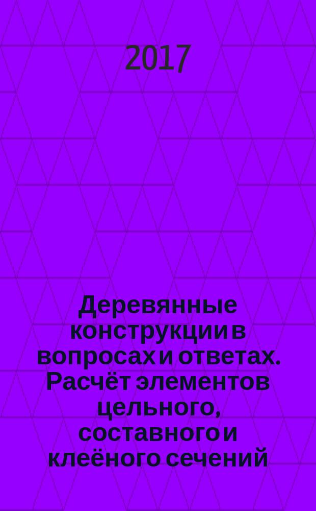 Деревянные конструкции в вопросах и ответах. Расчёт элементов цельного, составного и клеёного сечений : учебное пособие : по курсу "Конструкции из дерева и пластмасс"