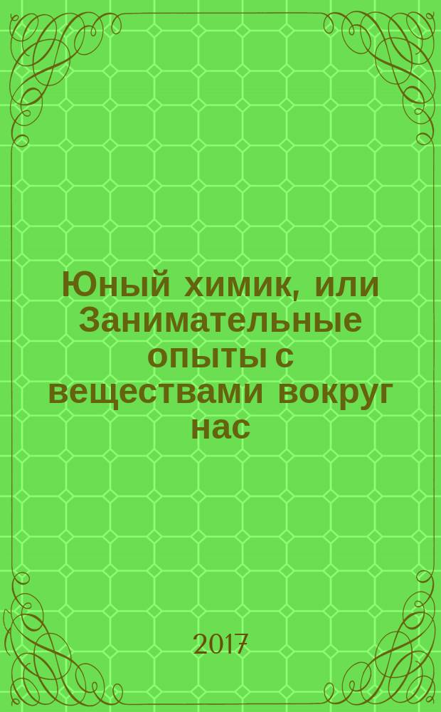 Юный химик, или Занимательные опыты с веществами вокруг нас : иллюстрированное пособие для школьников, изучающих естествознание, химию, экологию