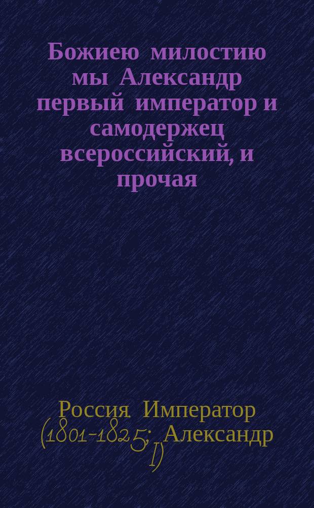 Божиею милостию мы Александр первый император и самодержец всероссийский, и прочая, и прочая, и прочая. Объявляем всенародно: : Манифест о наборе рекрут с 500 душ по 2 человека