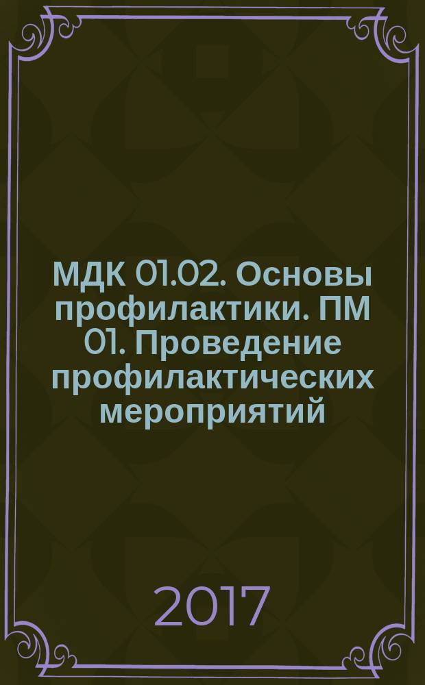 МДК 01.02. Основы профилактики. ПМ 01. Проведение профилактических мероприятий : учебно-методическое пособие для использования в учебном процессе образовательных учреждений, реализующих программы среднего профессионального образования по специальности 34.02.01 Сестринское дело