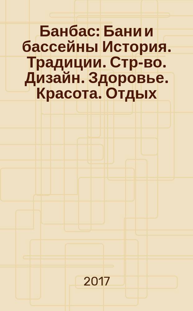 Банбас : Бани и бассейны История. Традиции. Стр-во. Дизайн. Здоровье. Красота. Отдых. 2017, 3 (111)