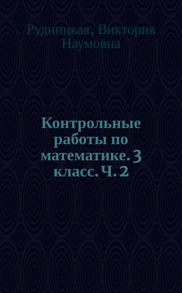 Контрольные работы по математике. 3 класс. Ч. 2 : к учебнику М. И. Моро и др. "Математика. 3 класс. В двух частях" (М. : Просвещение)