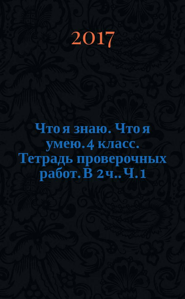 Что я знаю. Что я умею. 4 класс. Тетрадь проверочных работ. [В 2 ч.]. Ч. 1 (1 полугодие). Вариант 1 : Вариант 2