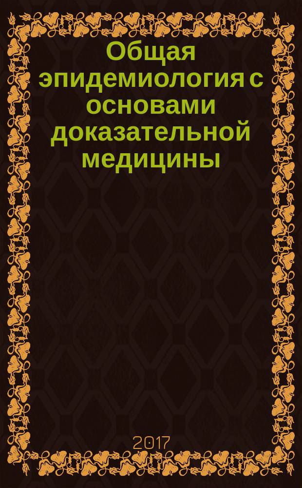 Общая эпидемиология с основами доказательной медицины : учебное пособие : для студентов учреждений профессионального обучения, обучающихся по специальности 32.05.01 (060105.65) "Медико-профилактическое дело" по дисциплине "Общая эпидемиология" и по специальности 31.05.01 (060101.65) "Лечебное дело" по дисциплине "Эпидемиология" : руководство к практическим занятиям