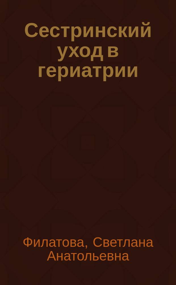 Сестринский уход в гериатрии : учебное пособие : для студентов образовательных учреждений среднего медицинского образования, обучающихся по специальности 34.02.01 Сестринское дело