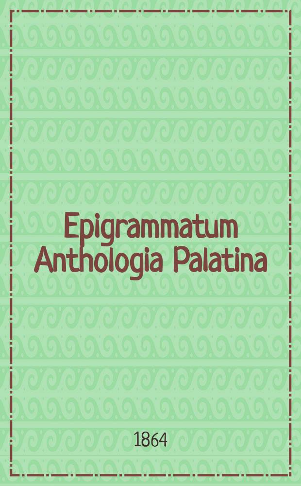 Epigrammatum Anthologia Palatina : cum Planudeis et appendice nova epigrammatum veterum ex libris et marmoribus ductorum : Græce et Latine = Палантинская антология