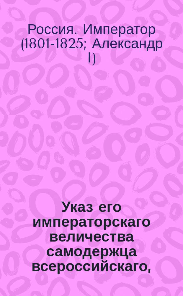 Указ его императорскаго величества самодержца всероссийскаго, : О приеме в военную службу дослуживших по статской до классных чинов не из дворян унтер-офицерами; происходящих же из дворян, в пехотные полки подпрапорщиками, а в конные юнкерами