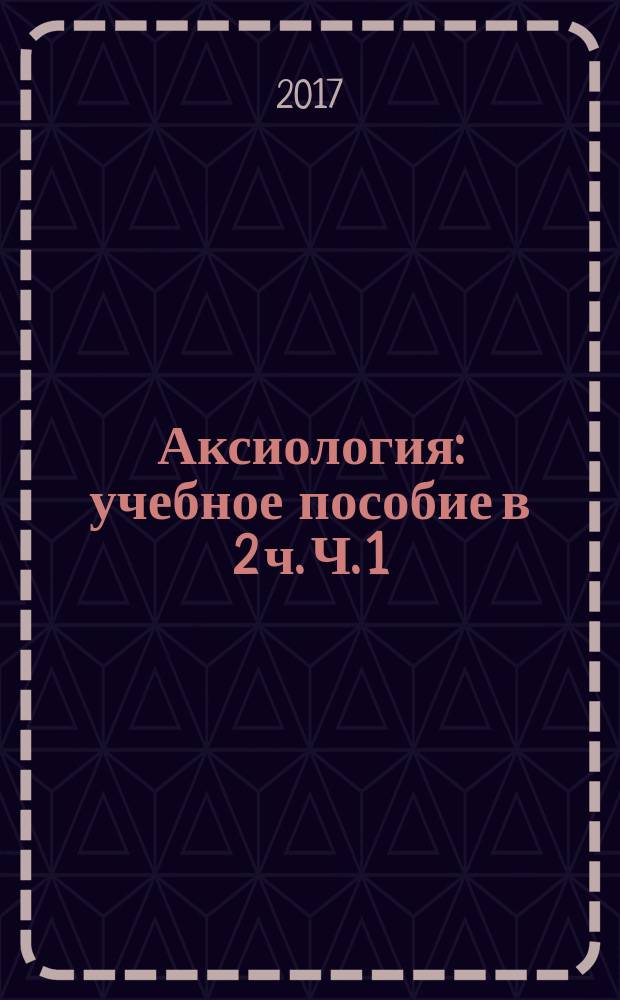 Аксиология : учебное пособие в 2 ч. Ч. 1 : История аксиологии