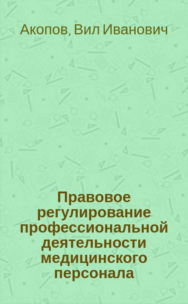 Правовое регулирование профессиональной деятельности медицинского персонала : учебное пособие : для студентов образовательных учреждений среднего медицинского образования, обучающихся по специальности 31.02.01 Лечебное дело, 34.02.01 Сестринское дело, 32.02.01 Медико-профилактическое дело