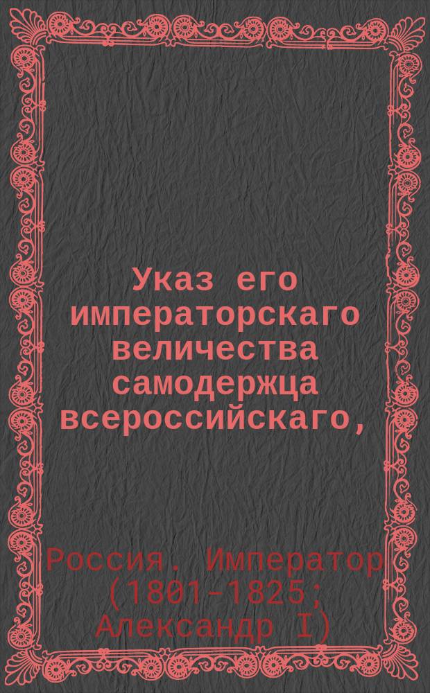 Указ его императорскаго величества самодержца всероссийскаго, : О рассылке двух указов: О бытии новгородскому гражданскому губернатору действительному статскому советнику Муравьеву статс-секретарем и о пожаловании коллежского советника Жеребцова в статские советники и назначении его новгородским гражданским губернатором