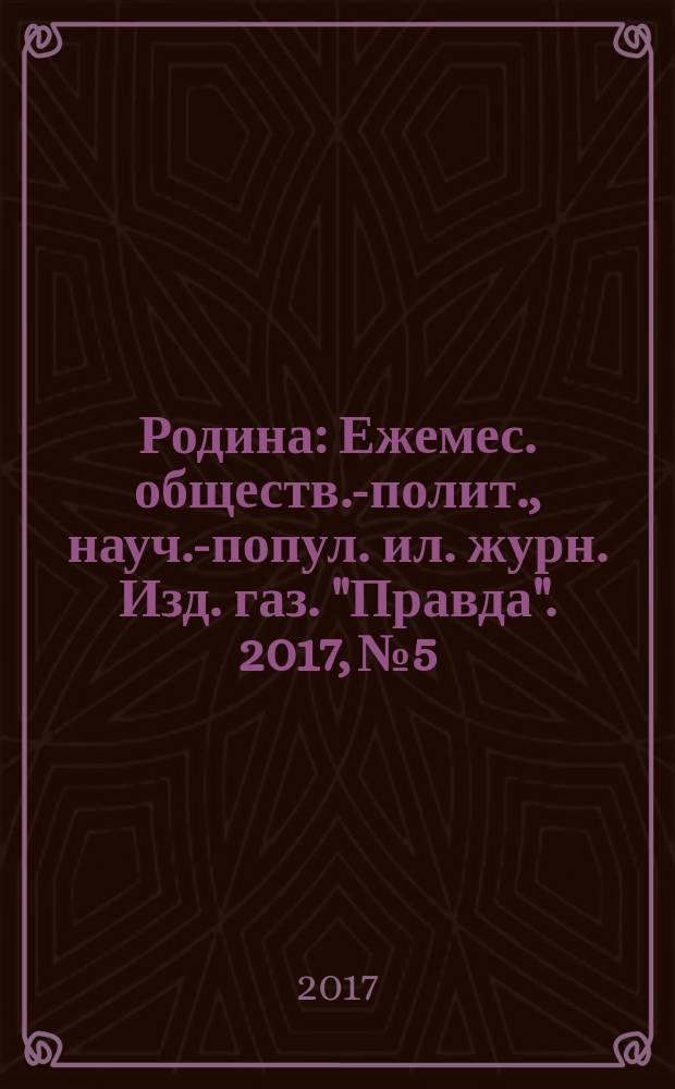 Родина : Ежемес. обществ.-полит., науч.-попул. ил. журн. Изд. газ. "Правда". 2017, № 5