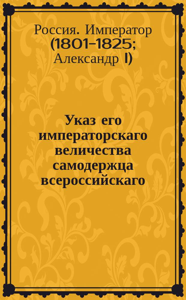 Указ его императорскаго величества самодержца всероссийскаго : О приведении в исправное состояние питейных домов по 29 великороссийским губерниям по обязанностям откупщиков, предписанным в откупных условиях