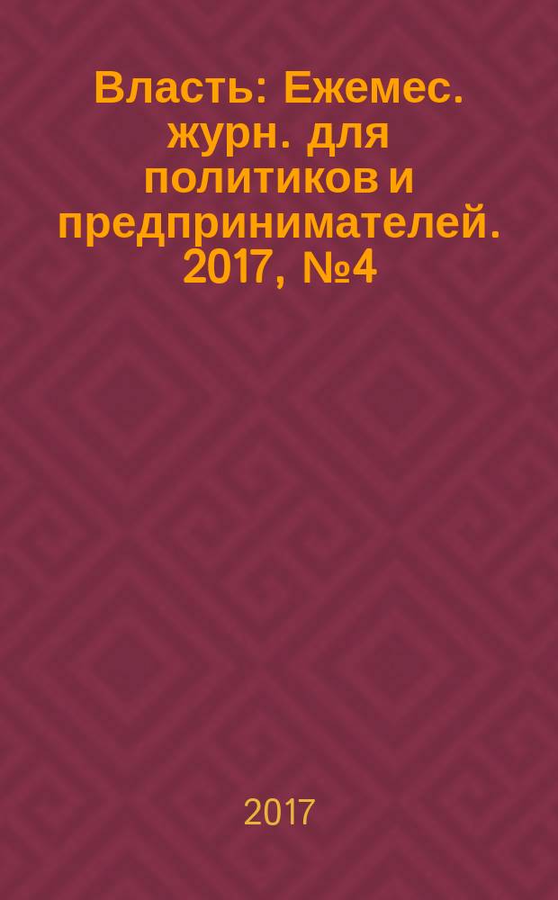 Власть : Ежемес. журн. для политиков и предпринимателей. 2017, № 4 (283)
