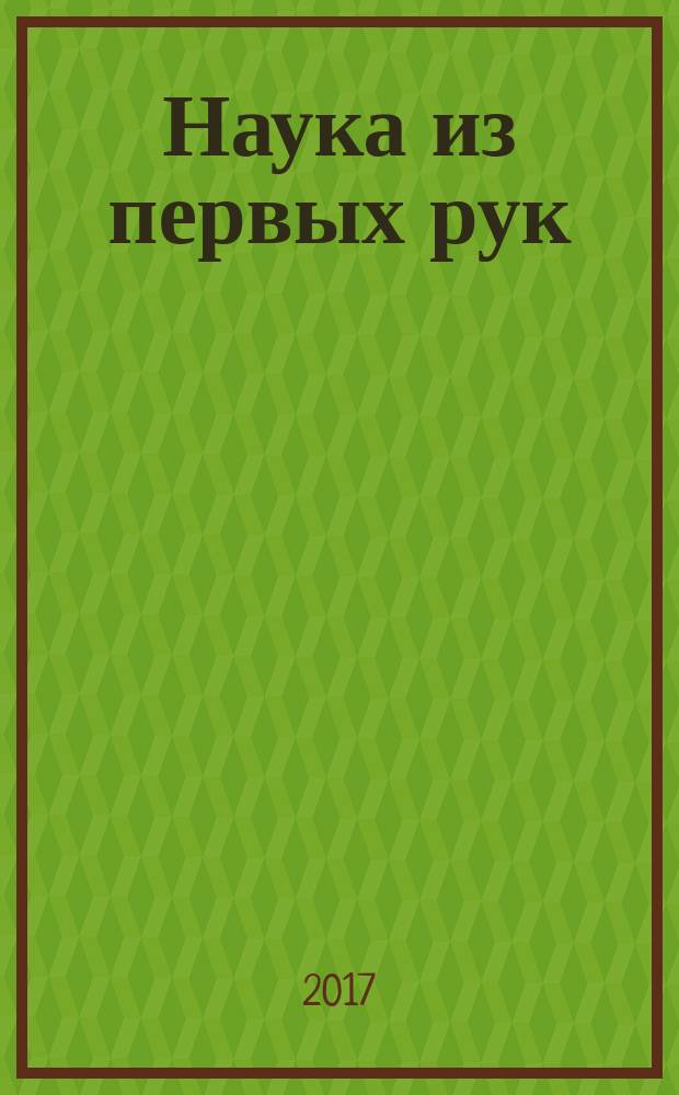 Наука из первых рук : периодический научно-популярный журнал познавательный журнал для хороших людей. 2017, № 2/3 (74)