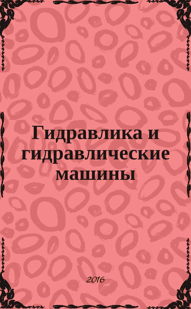Гидравлика и гидравлические машины : учебное пособие : по направлению пдготовки 23.03.03 "Эксплуатация транспортно-технологических машин и комплексов", 23.05.01 "Наземные т транспортно-технологические средства", по дисциплине "Гидравлика и гидропневмопривод", "Строительство железных дорог, мостов и транспортных тоннелей"