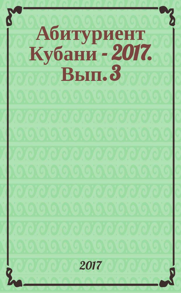 Абитуриент Кубани - 2017. Вып. 3 : сборник справочных материалов : университеты, академии, институты, колледжи, техникумы, курсы : учебные заведения г. Краснодара, Краснодарского края и Республики Адыгея