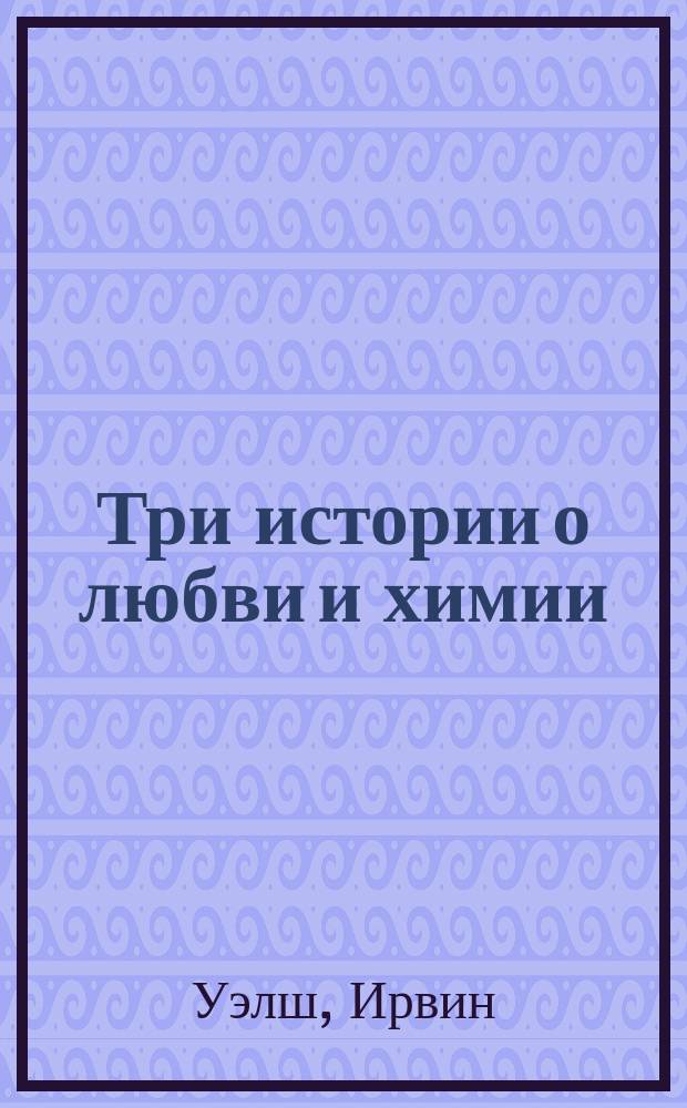 Три истории о любви и химии : повести