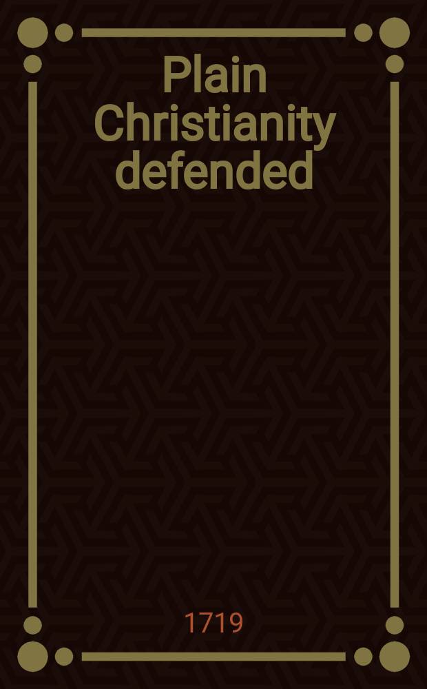 Plain Christianity defended: being an answer to a pamphlet lately printed at Exon, intitled, Arius detected and confuted, &c. Part 1.