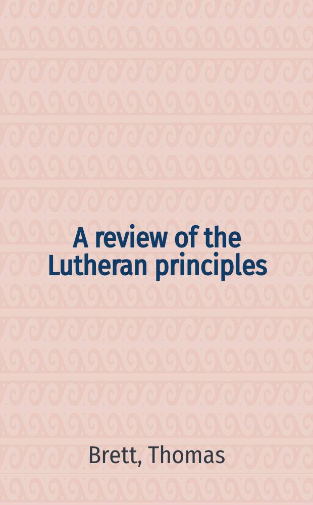 A review of the Lutheran principles: shewing how they differ from the Church of England, and that baron Puffendorf's Essay for uniting of Protestants, was not design'd to procure an union between the Lutherans and the Church of England, as is insinuated in the title of the late edition of that book. : In a letter to a friend